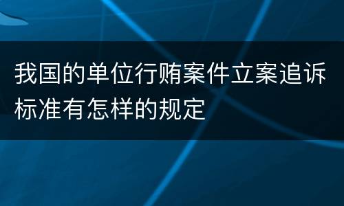 我国的单位行贿案件立案追诉标准有怎样的规定