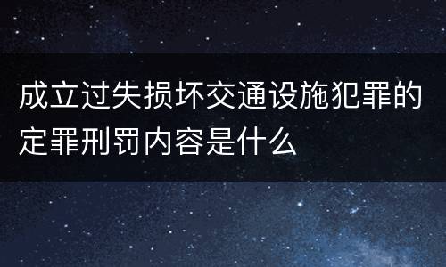 成立过失损坏交通设施犯罪的定罪刑罚内容是什么