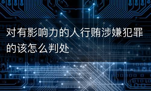 对有影响力的人行贿涉嫌犯罪的该怎么判处