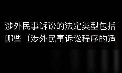 涉外民事诉讼的法定类型包括哪些（涉外民事诉讼程序的适用范围）