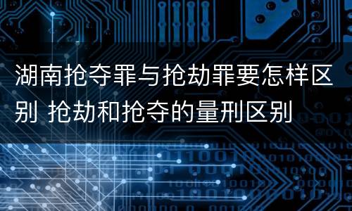 湖南抢夺罪与抢劫罪要怎样区别 抢劫和抢夺的量刑区别