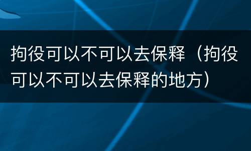 拘役可以不可以去保释（拘役可以不可以去保释的地方）