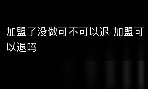 加盟了没做可不可以退 加盟可以退吗