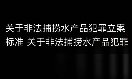 关于非法捕捞水产品犯罪立案标准 关于非法捕捞水产品犯罪立案标准规定