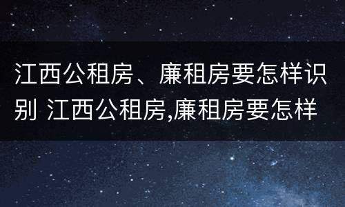 江西公租房、廉租房要怎样识别 江西公租房,廉租房要怎样识别真假