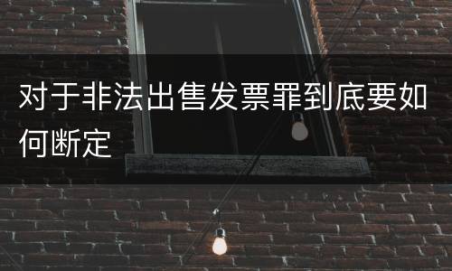 对于非法出售发票罪到底要如何断定