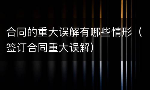 合同的重大误解有哪些情形（签订合同重大误解）