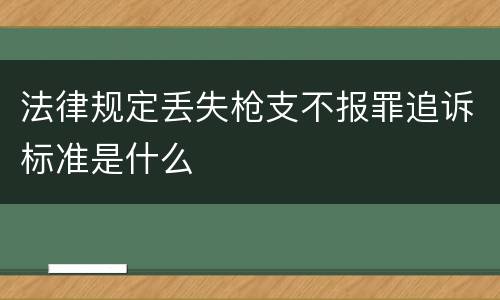 法律规定丢失枪支不报罪追诉标准是什么