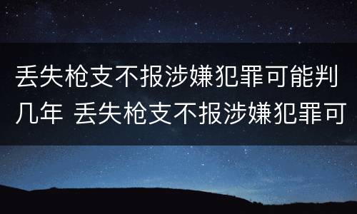 丢失枪支不报涉嫌犯罪可能判几年 丢失枪支不报涉嫌犯罪可能判几年缓刑