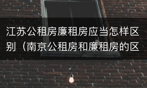 江苏公租房廉租房应当怎样区别（南京公租房和廉租房的区别）