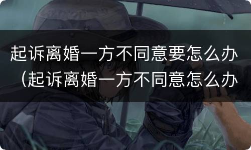 起诉离婚一方不同意要怎么办（起诉离婚一方不同意怎么办?）