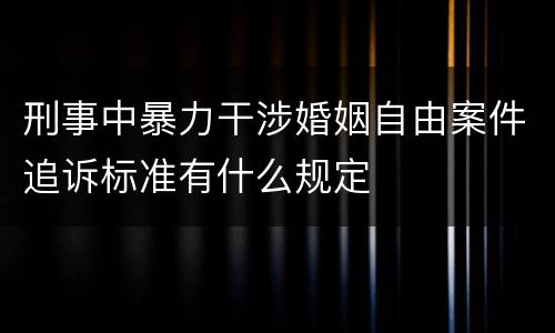 刑事中暴力干涉婚姻自由案件追诉标准有什么规定