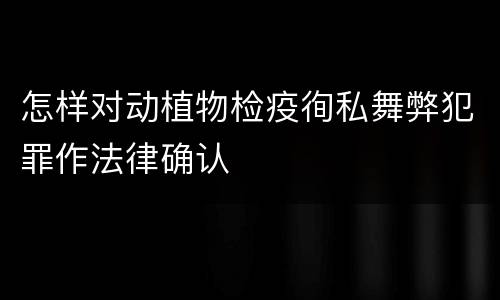怎样对动植物检疫徇私舞弊犯罪作法律确认