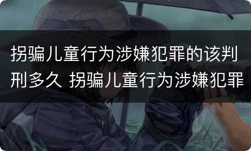 拐骗儿童行为涉嫌犯罪的该判刑多久 拐骗儿童行为涉嫌犯罪的该判刑多久呢
