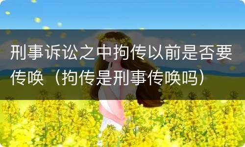 刑事诉讼之中拘传以前是否要传唤（拘传是刑事传唤吗）