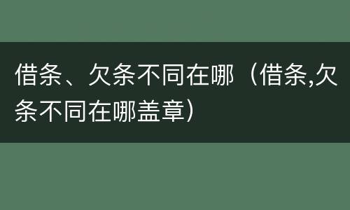借条、欠条不同在哪（借条,欠条不同在哪盖章）