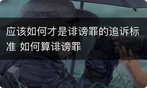 应该如何才是诽谤罪的追诉标准 如何算诽谤罪