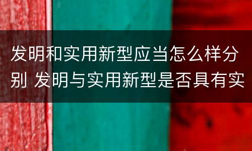发明和实用新型应当怎么样分别 发明与实用新型是否具有实用性