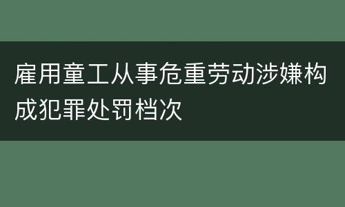 雇用童工从事危重劳动涉嫌构成犯罪处罚档次