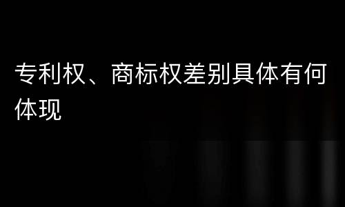 专利权、商标权差别具体有何体现