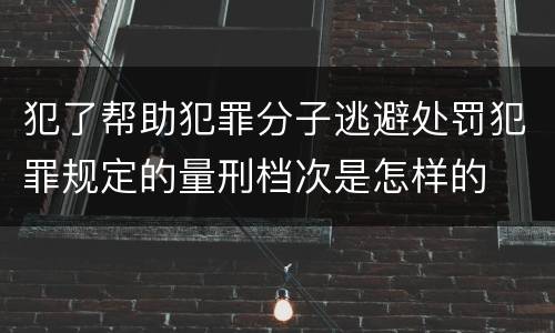 犯了帮助犯罪分子逃避处罚犯罪规定的量刑档次是怎样的