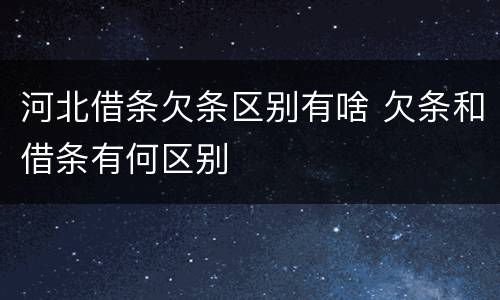 河北借条欠条区别有啥 欠条和借条有何区别