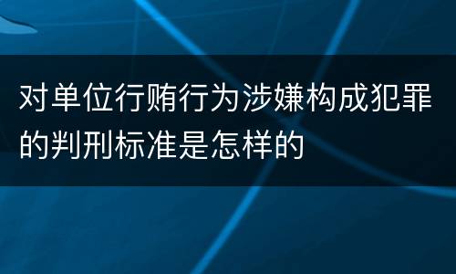 对单位行贿行为涉嫌构成犯罪的判刑标准是怎样的