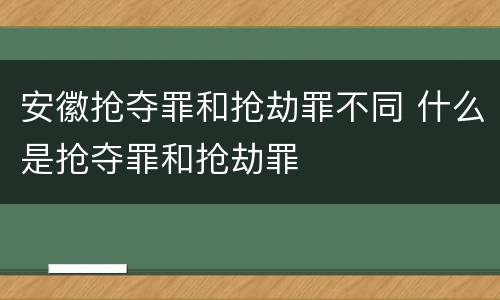 安徽抢夺罪和抢劫罪不同 什么是抢夺罪和抢劫罪