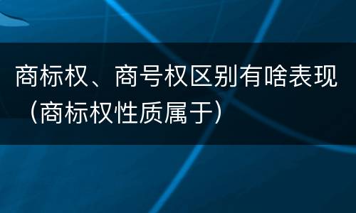 商标权、商号权区别有啥表现（商标权性质属于）