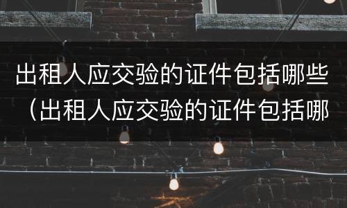 出租人应交验的证件包括哪些（出租人应交验的证件包括哪些资料）