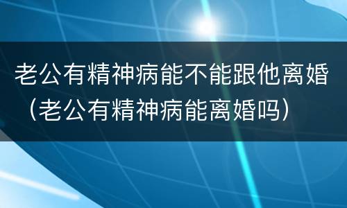 老公有精神病能不能跟他离婚（老公有精神病能离婚吗）