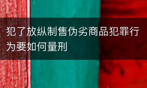 犯了放纵制售伪劣商品犯罪行为要如何量刑