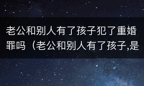 老公和别人有了孩子犯了重婚罪吗（老公和别人有了孩子,是犯了重婚罪吗）