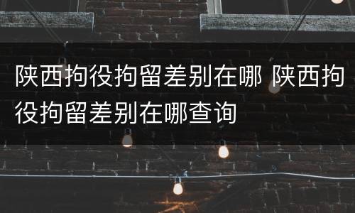 陕西拘役拘留差别在哪 陕西拘役拘留差别在哪查询