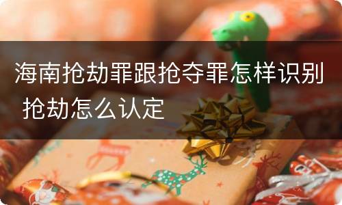 海南抢劫罪跟抢夺罪怎样识别 抢劫怎么认定