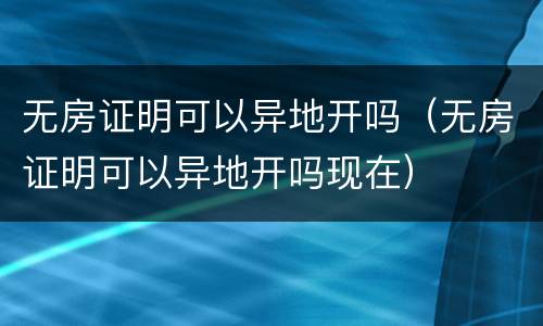 无房证明可以异地开吗（无房证明可以异地开吗现在）