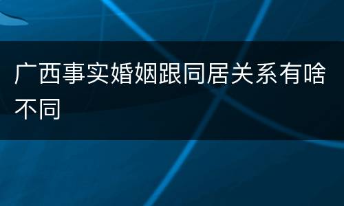 广西事实婚姻跟同居关系有啥不同