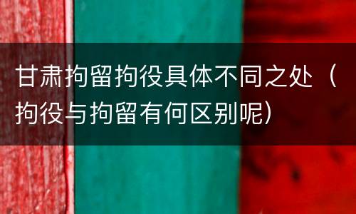 甘肃拘留拘役具体不同之处（拘役与拘留有何区别呢）