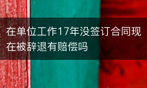 在单位工作17年没签订合同现在被辞退有赔偿吗