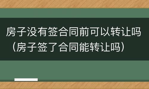 房子没有签合同前可以转让吗（房子签了合同能转让吗）