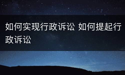 如何实现行政诉讼 如何提起行政诉讼