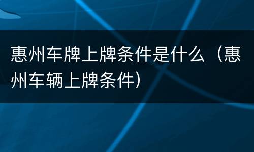 惠州车牌上牌条件是什么（惠州车辆上牌条件）