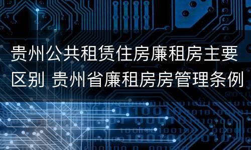 贵州公共租赁住房廉租房主要区别 贵州省廉租房房管理条例