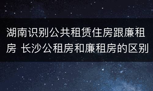 湖南识别公共租赁住房跟廉租房 长沙公租房和廉租房的区别