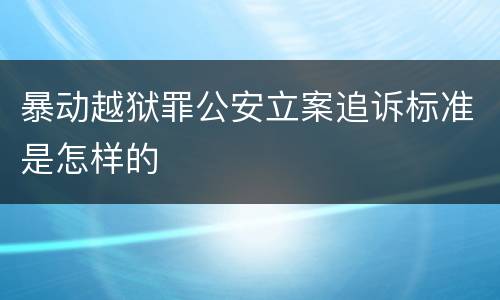 暴动越狱罪公安立案追诉标准是怎样的