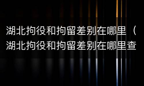 湖北拘役和拘留差别在哪里（湖北拘役和拘留差别在哪里查）