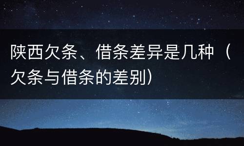 陕西欠条、借条差异是几种（欠条与借条的差别）