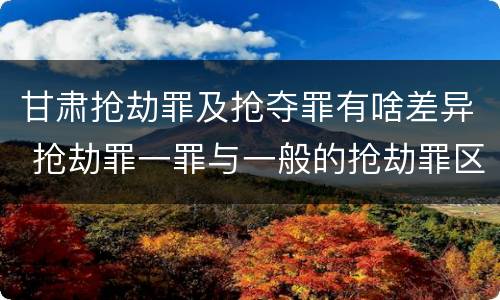 甘肃抢劫罪及抢夺罪有啥差异 抢劫罪一罪与一般的抢劫罪区别