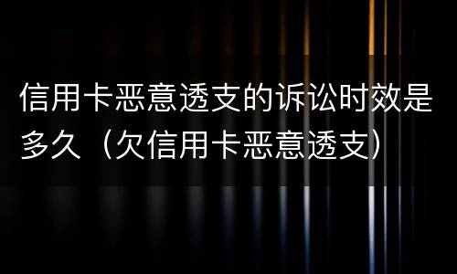 信用卡恶意透支的诉讼时效是多久（欠信用卡恶意透支）