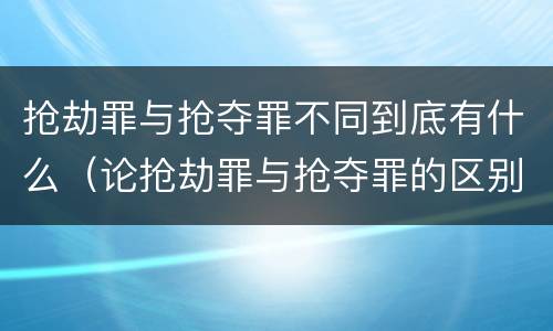抢劫罪与抢夺罪不同到底有什么（论抢劫罪与抢夺罪的区别）